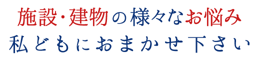 施設・建物の様々なお悩み 私どものお任せください