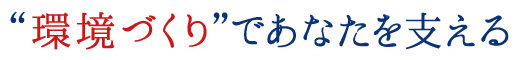 「環境づくり」であなたを支える
