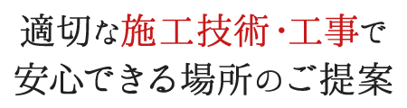 適切な施工技術・工事で安心できる場所のご提案