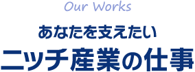 あなたを支えたい ニッチ産業の仕事