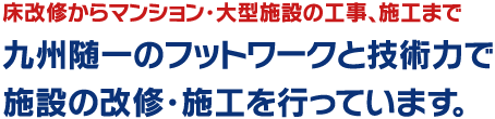 塗床改修からマンション・大型施設の改修、施工まで。九州随一のフットワークと技術力で施設の改修・施工を行っております。